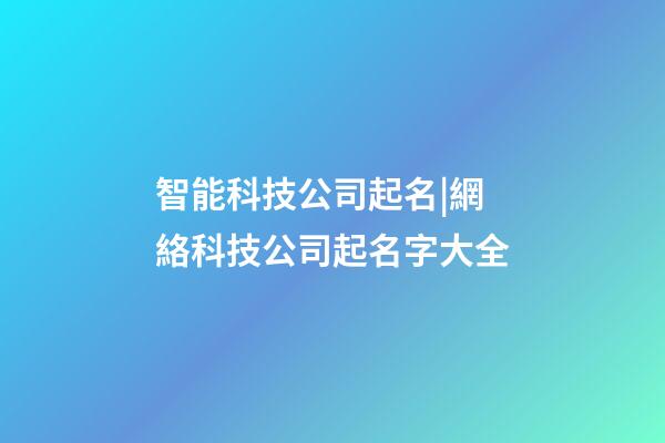 智能科技公司起名|網絡科技公司起名字大全-第1張-公司起名-玄機派